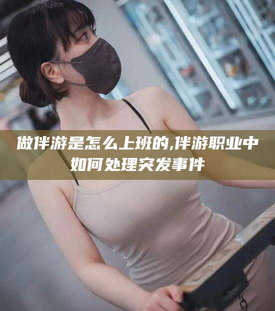 长宁做伴游是怎么上班的,伴游职业中如何处理突发事件