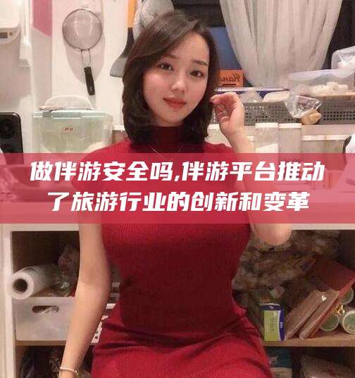 长宁做伴游安全吗,伴游平台推动了旅游行业的创新和变革