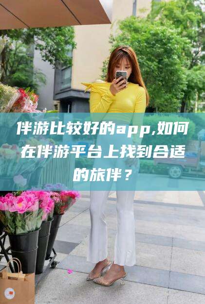 长宁伴游比较好的app,如何在伴游平台上找到合适的旅伴？