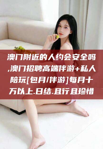 长宁澳门附近的人约会安全吗,澳门招聘高端伴游+私人陪玩[包月/伴游]每月十万以上.日结.且行且珍惜