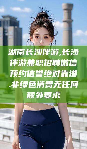 长宁湖南长沙伴游,长沙伴游兼职招聘微信预约信誉绝对靠谱.非绿色消费无任何额外要求