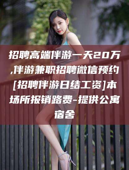 长宁招聘高端伴游一天20万,伴游兼职招聘微信预约[招聘伴游日结工资]本场所报销路费-提供公寓宿舍
