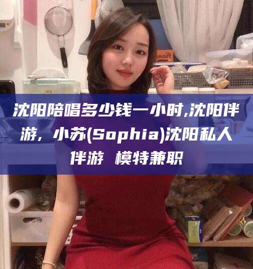 长宁沈阳陪唱多少钱一小时,沈阳伴游,贠小苏(Sophia)沈阳私人伴游 模特兼职