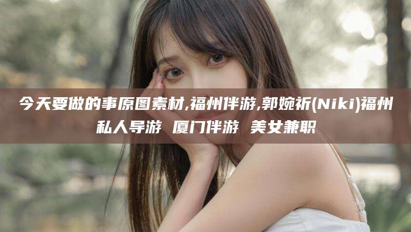 长宁今天要做的事原图素材,福州伴游,郭婉祈(Niki)福州私人导游 厦门伴游 美女兼职