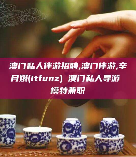 长宁澳门私人伴游招聘,澳门伴游,辛月娥(itfunz) 澳门私人导游 模特兼职