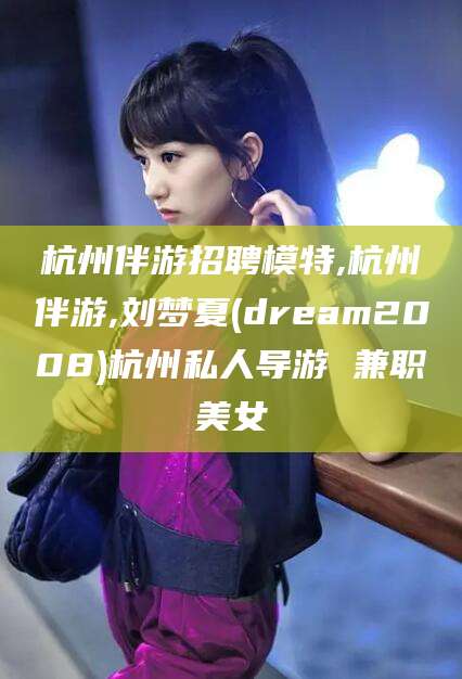 长宁杭州伴游招聘模特,杭州伴游,刘梦夏(dream2008)杭州私人导游 兼职美女