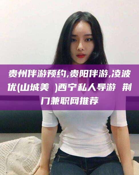 长宁贵州伴游预约,贵阳伴游,凌波优(山城美姫)西宁私人导游 荆门兼职网推荐