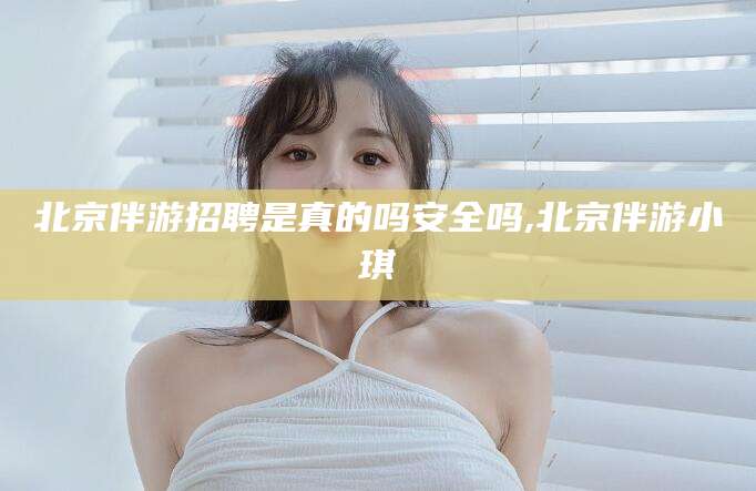 长宁北京伴游招聘是真的吗安全吗,北京伴游小琪