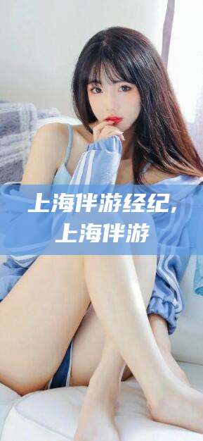 长宁上海伴游经纪,上海伴游