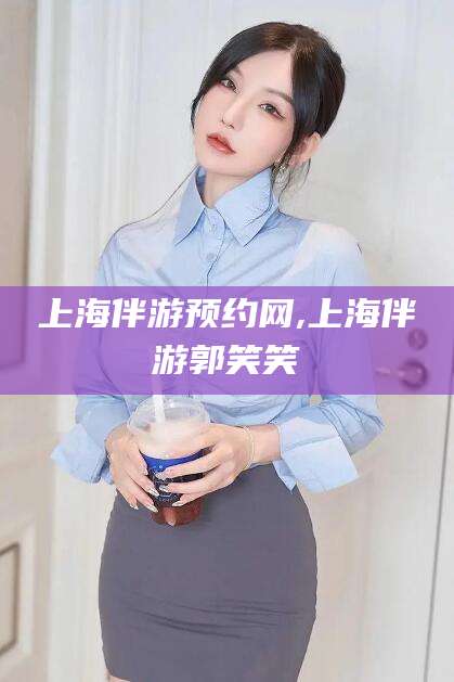 长宁上海伴游预约网,上海伴游郭笑笑