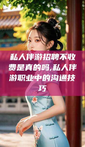 长宁私人伴游招聘不收费是真的吗,私人伴游职业中的沟通技巧