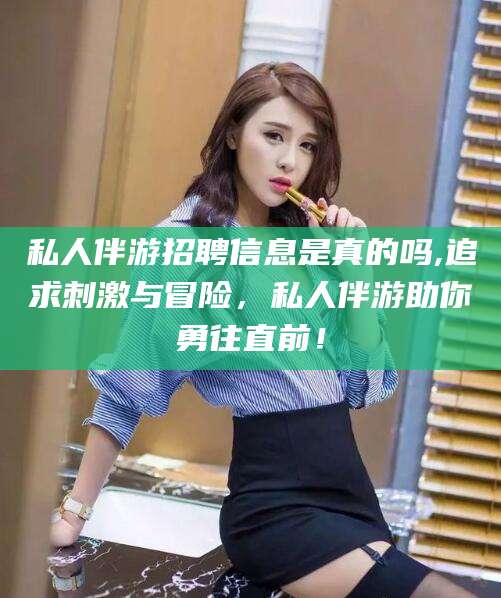 长宁私人伴游招聘信息是真的吗,追求刺激与冒险，私人伴游助你勇往直前！