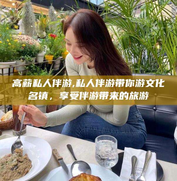 长宁高薪私人伴游,私人伴游带你游文化名镇，享受伴游带来的旅游