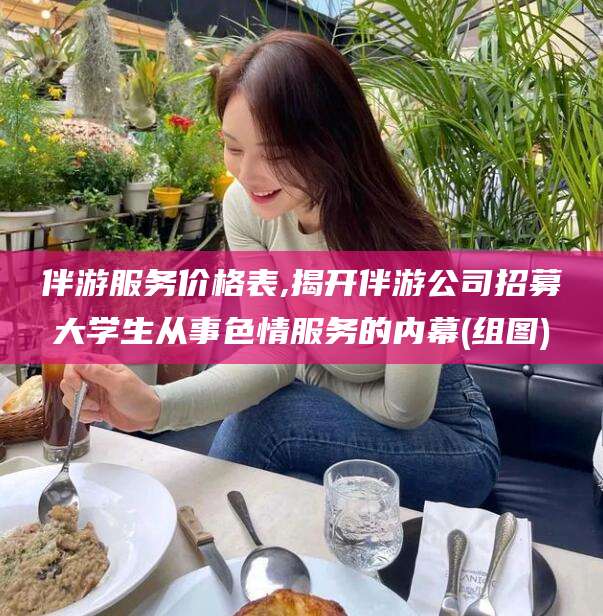 长宁伴游服务价格表,揭开伴游公司招募大学生从事色情服务的内幕(组图)