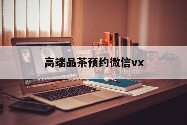 长宁关于高端品茶预约微信vx的信息